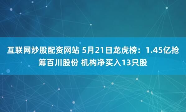 互联网炒股配资网站 5月21日龙虎榜：1.45亿抢筹百川股份 机构净买入13只股