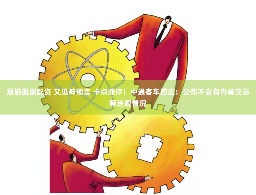 恩施股票配资 又见神预言 卡点涨停！中通客车回应：公司不会有内幕交易等违规情况