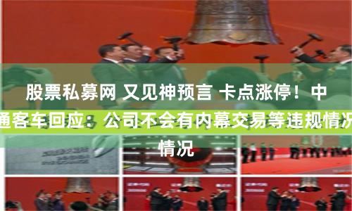 股票私募网 又见神预言 卡点涨停！中通客车回应：公司不会有内幕交易等违规情况