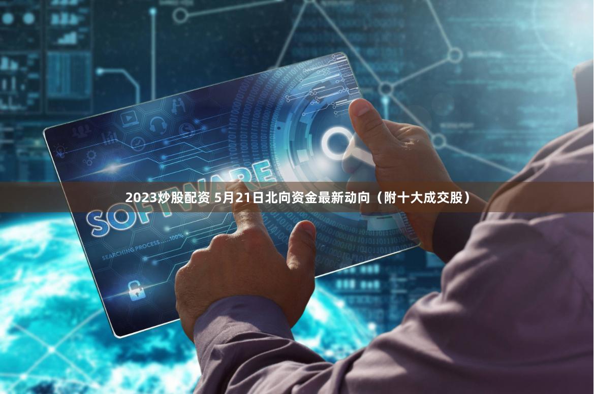 2023炒股配资 5月21日北向资金最新动向（附十大成交股）