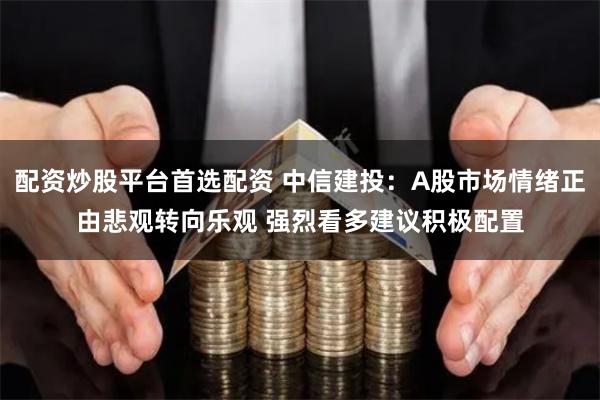 配资炒股平台首选配资 中信建投：A股市场情绪正由悲观转向乐观 强烈看多建议积极配置