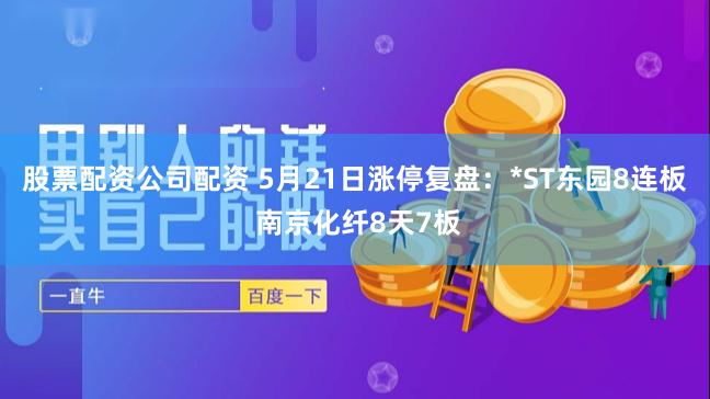 股票配资公司配资 5月21日涨停复盘：*ST东园8连板 南京化纤8天7板