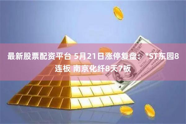 最新股票配资平台 5月21日涨停复盘：*ST东园8连板 南京化纤8天7板