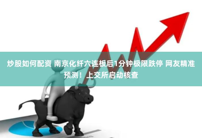炒股如何配资 南京化纤六连板后1分钟极限跌停 网友精准预测！上交所启动核查