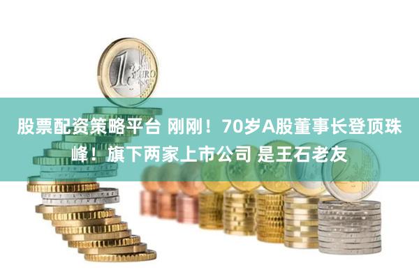 股票配资策略平台 刚刚！70岁A股董事长登顶珠峰！旗下两家上市公司 是王石老友