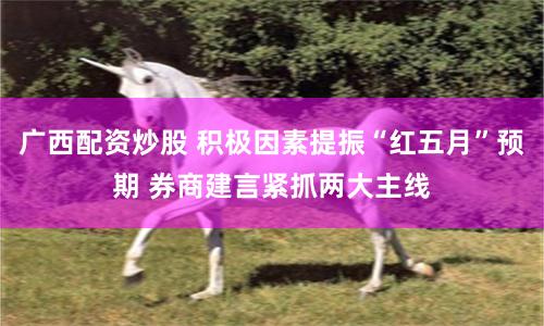 广西配资炒股 积极因素提振“红五月”预期 券商建言紧抓两大主线