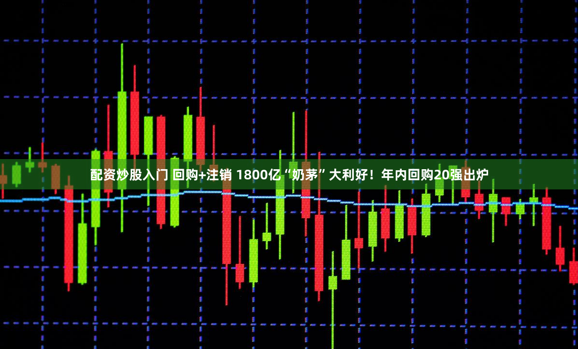 配资炒股入门 回购+注销 1800亿“奶茅”大利好！年内回购20强出炉