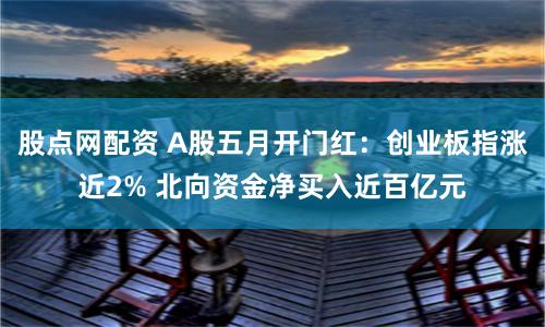 股点网配资 A股五月开门红：创业板指涨近2% 北向资金净买入近百亿元