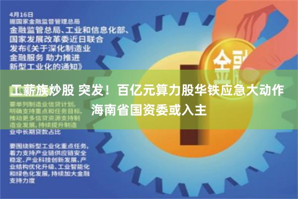 工薪族炒股 突发！百亿元算力股华铁应急大动作 海南省国资委或入主