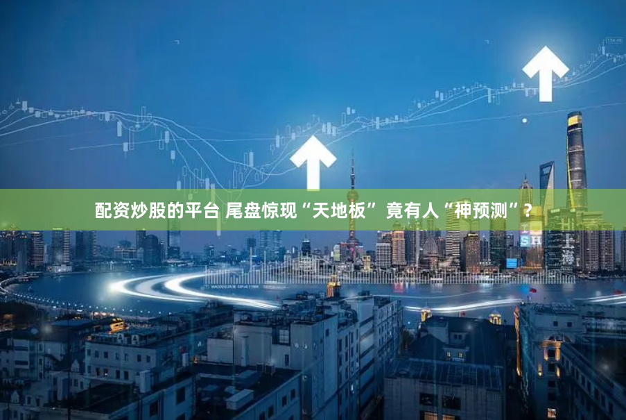 配资炒股的平台 尾盘惊现“天地板” 竟有人“神预测”？