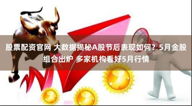 股票配资官网 大数据揭秘A股节后表现如何？5月金股组合出炉 多家机构看好5月行情