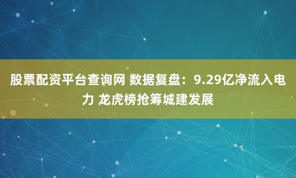 股票配资平台查询网 数据复盘：9.29亿净流入电力 龙虎榜抢筹城建发展