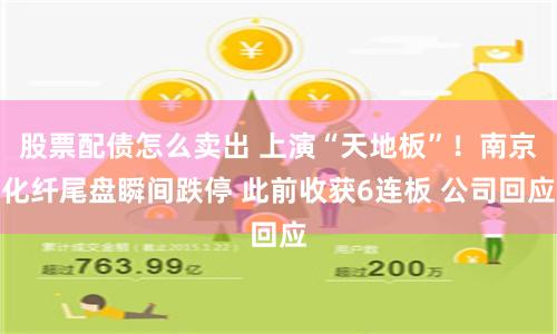 股票配债怎么卖出 上演“天地板”！南京化纤尾盘瞬间跌停 此前收获6连板 公司回应
