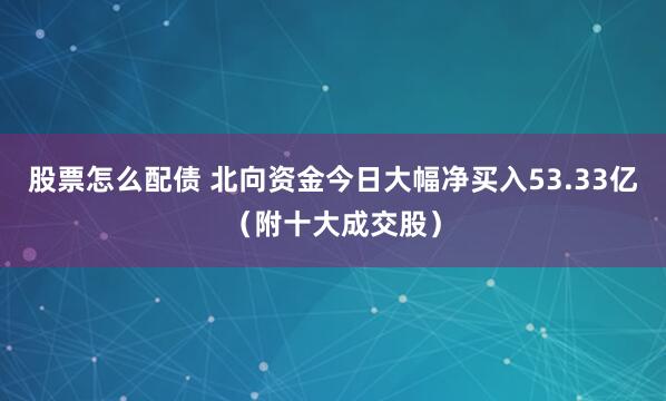 股票怎么配债 北向资金今日大幅净买入53.33亿（附十大成交股）