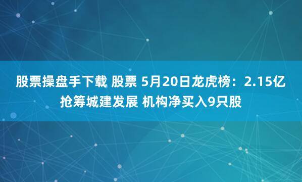 股票操盘手下载 股票 5月20日龙虎榜：2.15亿抢筹城建发展 机构净买入9只股