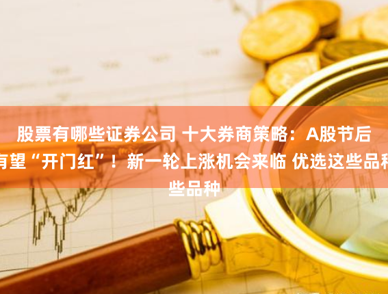 股票有哪些证券公司 十大券商策略：A股节后有望“开门红”！新一轮上涨机会来临 优选这些品种