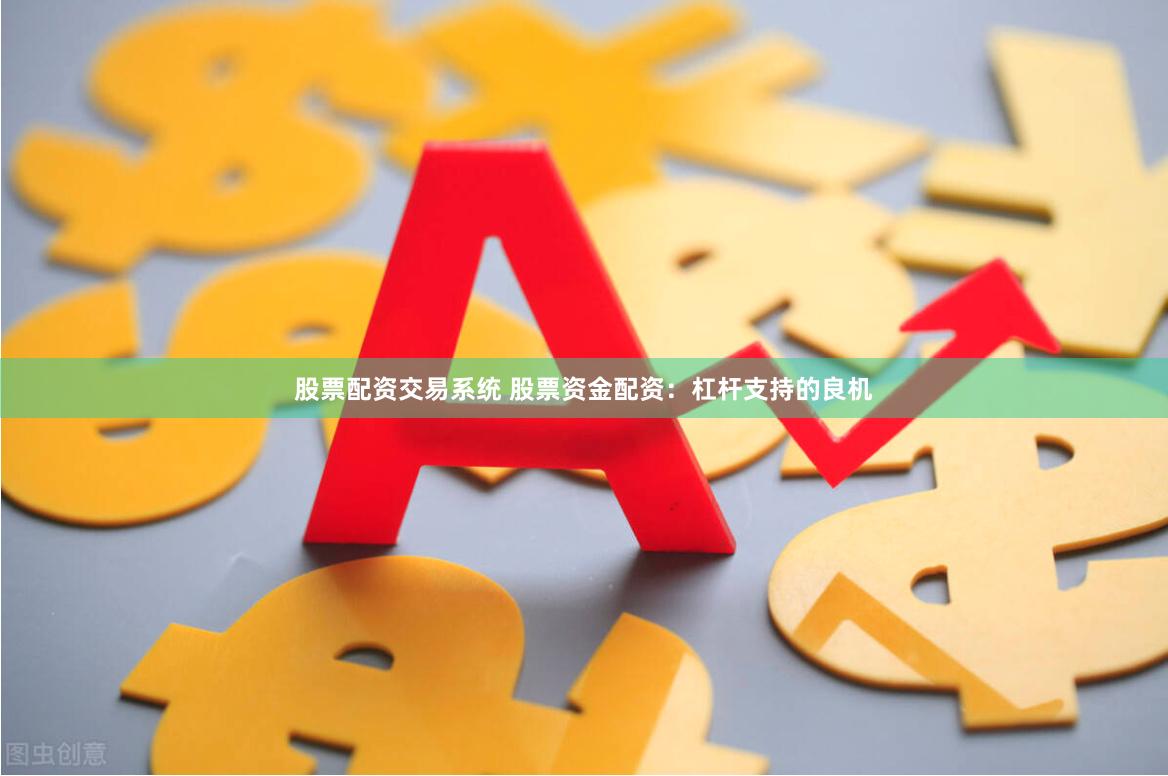 股票配资交易系统 股票资金配资：杠杆支持的良机