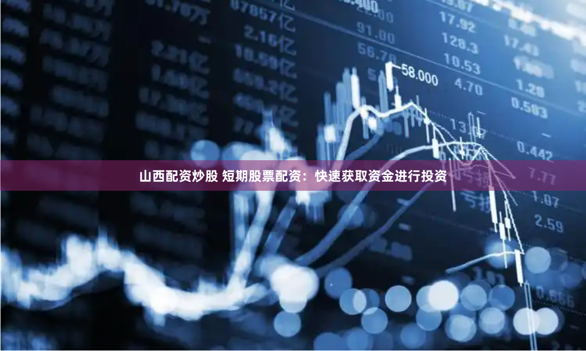 山西配资炒股 短期股票配资：快速获取资金进行投资