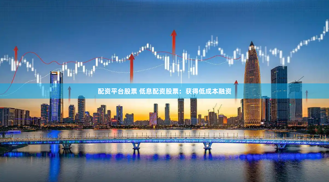 配资平台股票 低息配资股票：获得低成本融资
