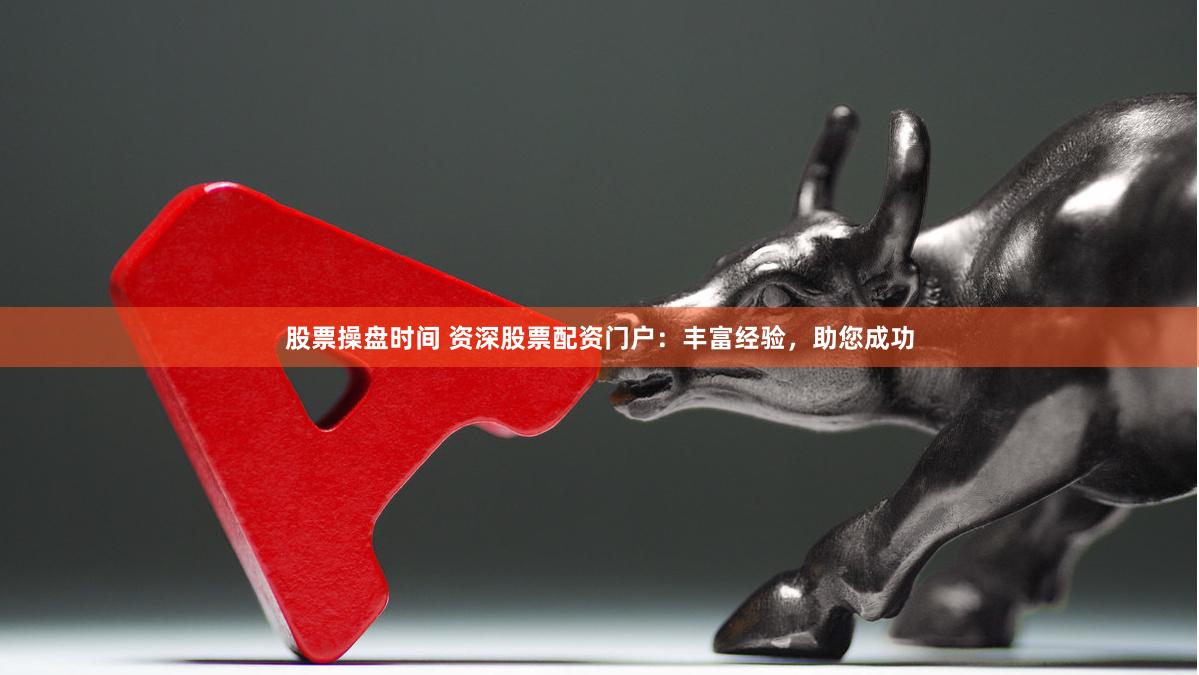 股票操盘时间 资深股票配资门户：丰富经验，助您成功