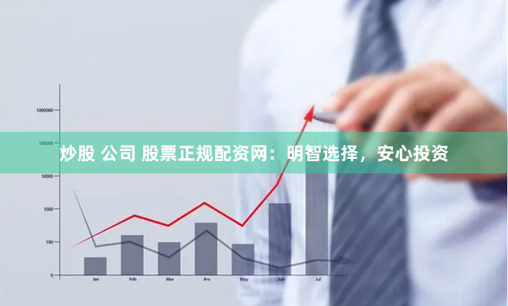 炒股 公司 股票正规配资网：明智选择，安心投资