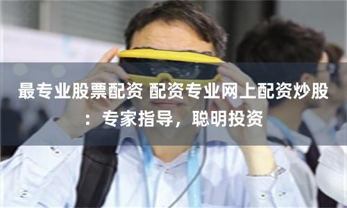 最专业股票配资 配资专业网上配资炒股：专家指导，聪明投资