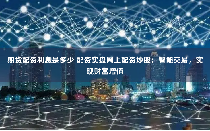 期货配资利息是多少 配资实盘网上配资炒股：智能交易，实现财富增值