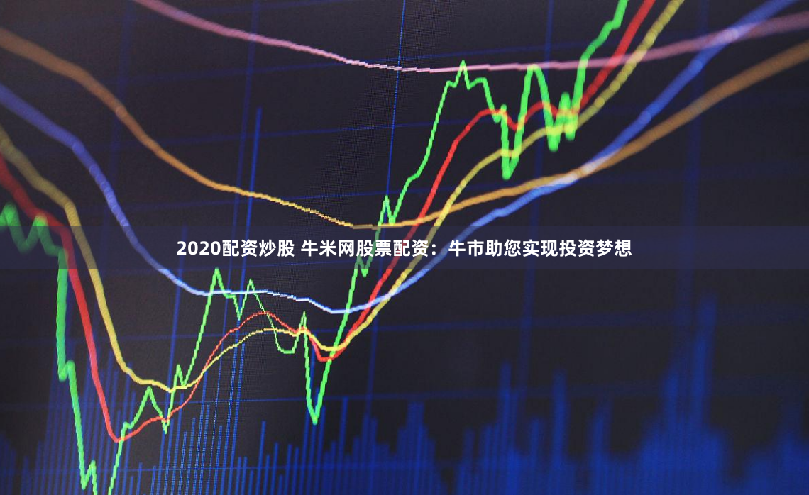 2020配资炒股 牛米网股票配资：牛市助您实现投资梦想