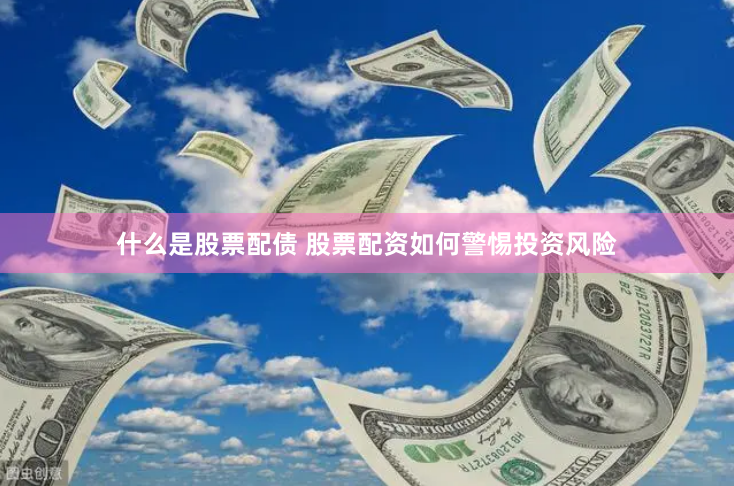 什么是股票配债 股票配资如何警惕投资风险