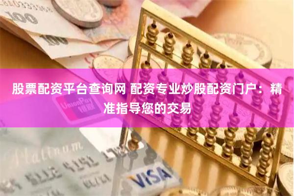 股票配资平台查询网 配资专业炒股配资门户：精准指导您的交易