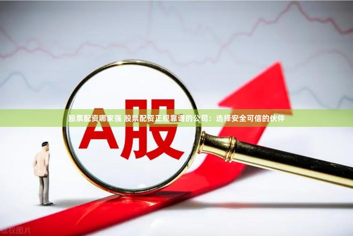 股票配资哪家强 股票配资正规靠谱的公司：选择安全可信的伙伴
