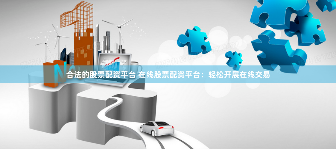 合法的股票配资平台 在线股票配资平台：轻松开展在线交易