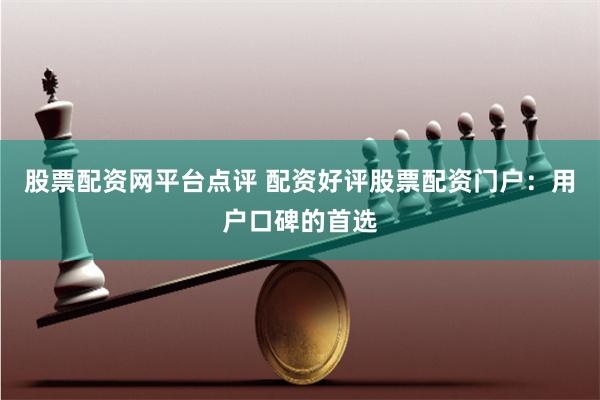 股票配资网平台点评 配资好评股票配资门户：用户口碑的首选