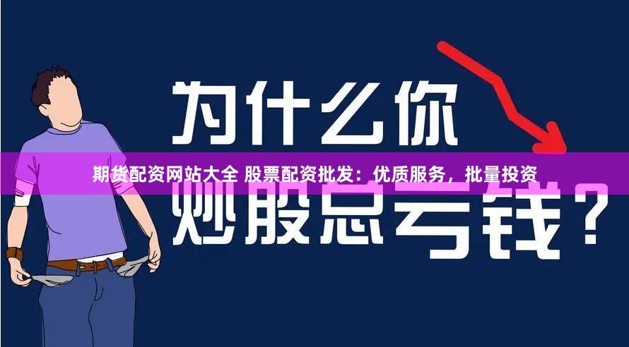 期货配资网站大全 股票配资批发：优质服务，批量投资
