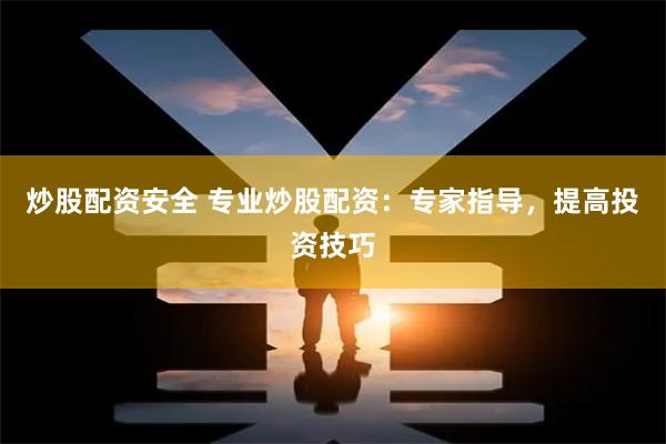 炒股配资安全 专业炒股配资：专家指导，提高投资技巧
