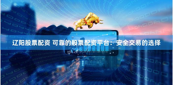 辽阳股票配资 可靠的股票配资平台：安全交易的选择