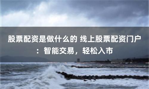 股票配资是做什么的 线上股票配资门户：智能交易，轻松入市
