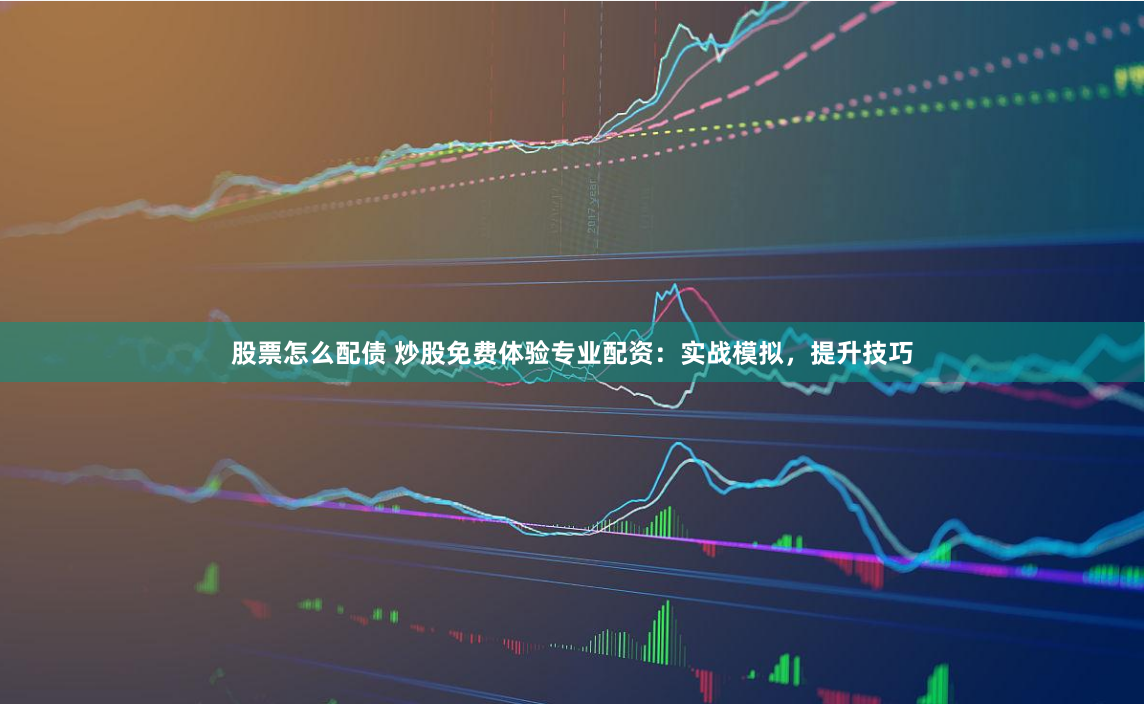 股票怎么配债 炒股免费体验专业配资：实战模拟，提升技巧