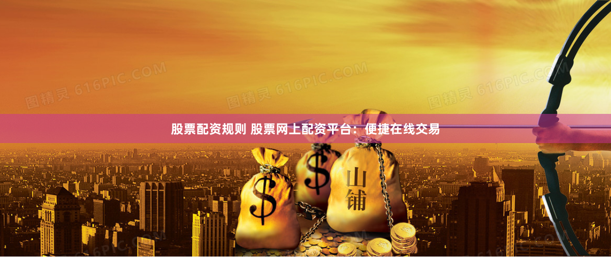 股票配资规则 股票网上配资平台：便捷在线交易