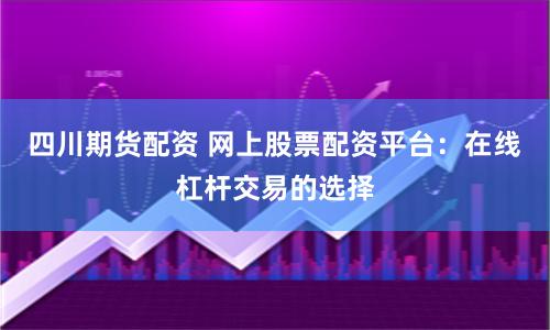 四川期货配资 网上股票配资平台：在线杠杆交易的选择