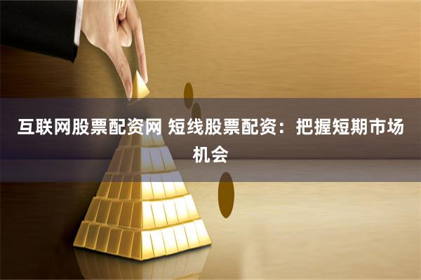 互联网股票配资网 短线股票配资：把握短期市场机会