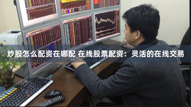 炒股怎么配资在哪配 在线股票配资：灵活的在线交易