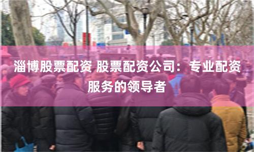 淄博股票配资 股票配资公司：专业配资服务的领导者