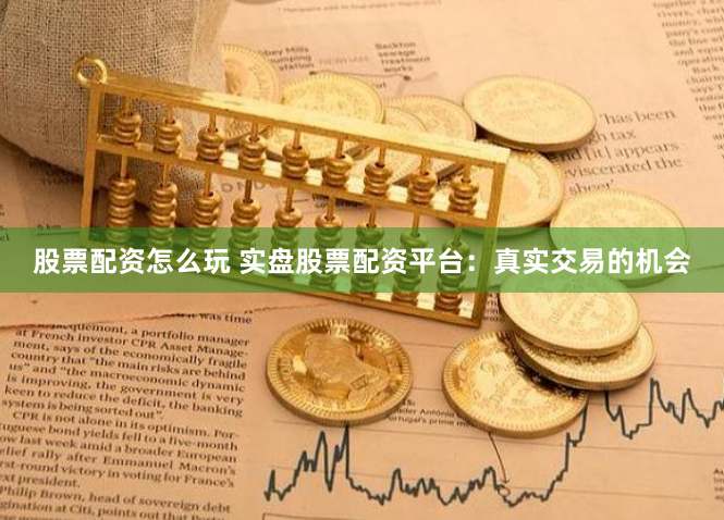股票配资怎么玩 实盘股票配资平台：真实交易的机会