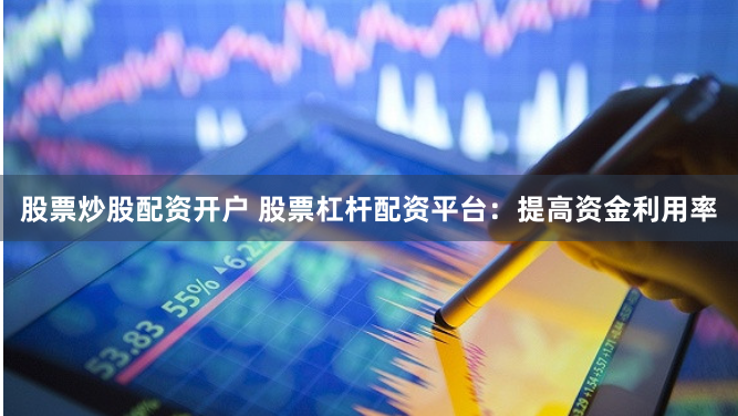 股票炒股配资开户 股票杠杆配资平台：提高资金利用率