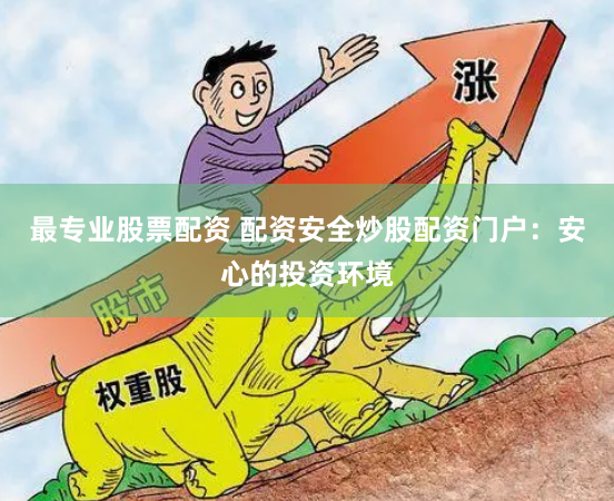 最专业股票配资 配资安全炒股配资门户：安心的投资环境