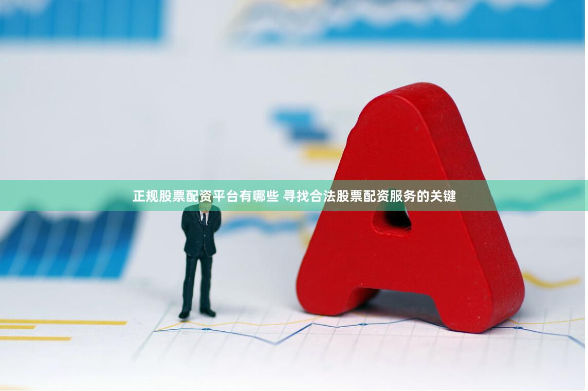 正规股票配资平台有哪些 寻找合法股票配资服务的关键