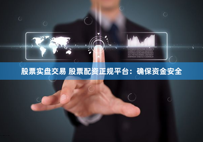 股票实盘交易 股票配资正规平台：确保资金安全