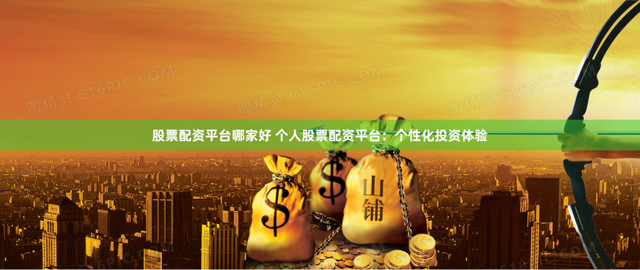 股票配资平台哪家好 个人股票配资平台：个性化投资体验