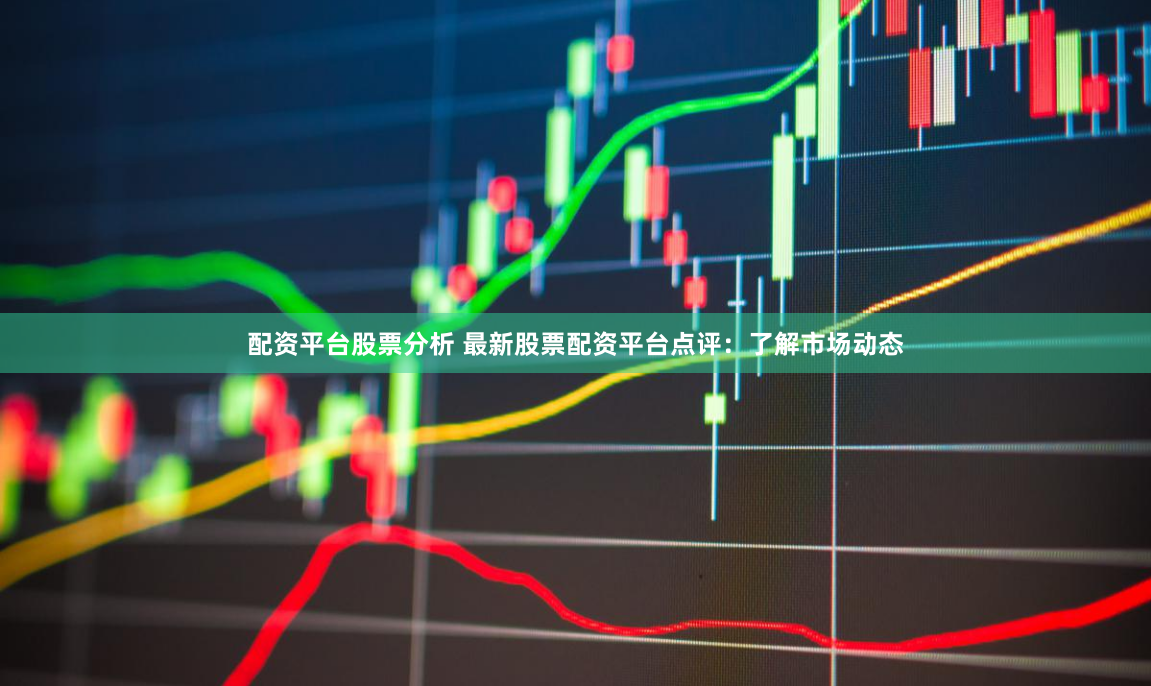 配资平台股票分析 最新股票配资平台点评：了解市场动态
